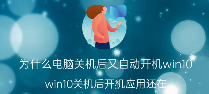 为什么电脑关机后又自动开机win10 win10关机后开机应用还在？